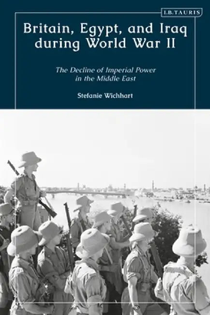 Britain, Egypt and Iraq During World War II: The Decline of Imperial Power in the Middle East by Stefanie Wichhart