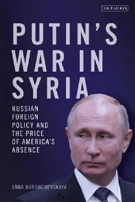 Putin's War in Syria: Russian Foreign Policy and the Price of America's Absence by Anna Borshchevskaya