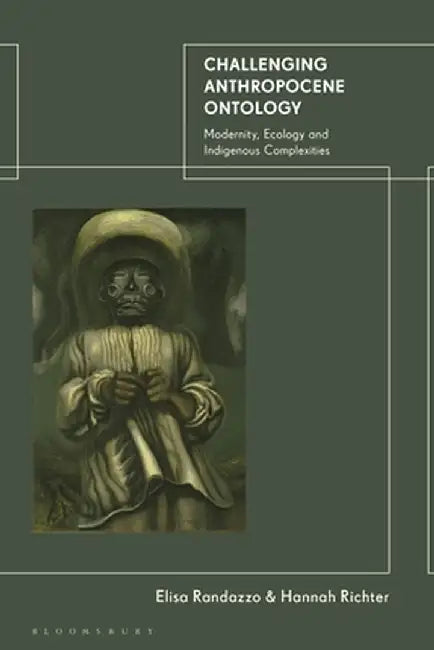 Challenging Anthropocene Ontology: Modernity, Ecology and Indigenous Complexities by Elisa Randazzo