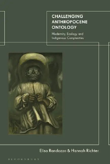 Challenging Anthropocene Ontology: Modernity, Ecology and Indigenous Complexities by Elisa Randazzo