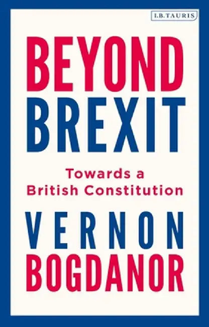 Beyond Brexit: Towards a British Constitution by Vernon Bogdanor