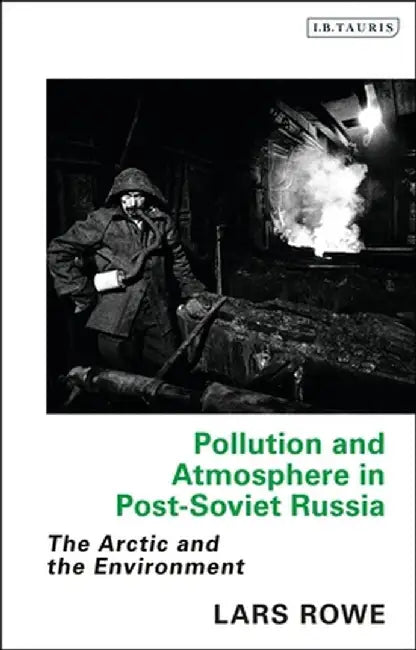Pollution and Atmosphere in Post-Soviet Russia: The Arctic and the Environment by Lars Rowe