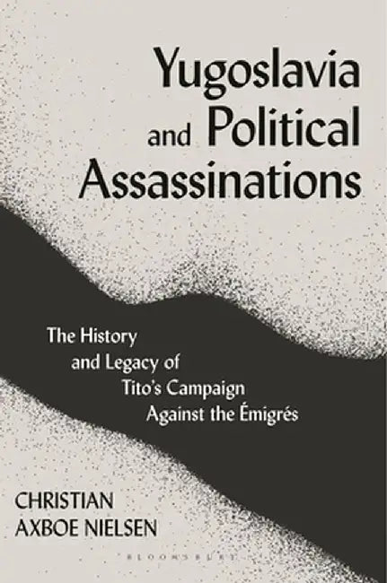 Yugoslavia and Political Assassinations: The History and Legacy of Tito's Campaign Against the Emigrés by Christian Axboe Nielsen