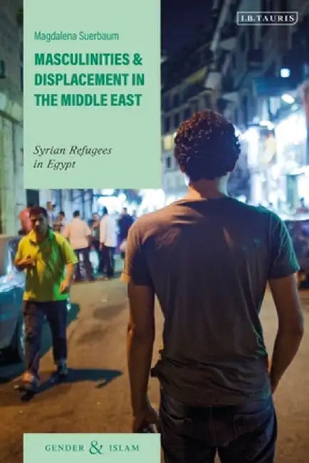 Masculinities and Displacement in the Middle East: Syrian Refugees in Egypt by Magdalena Suerbaum