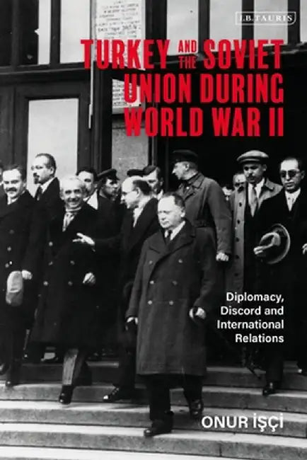 Turkey and the Soviet Union During World War II: Diplomacy, Discord and International Relations by Onur Isci