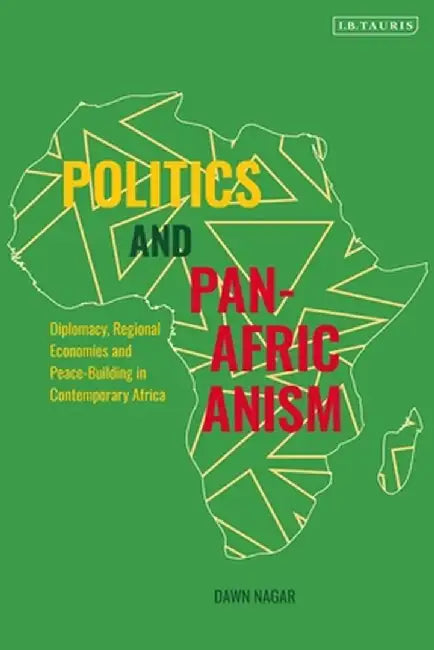 Politics and Pan-Africanism: Diplomacy, Regional Economies and Peace-Building in Contemporary Africa by Dawn Nagar