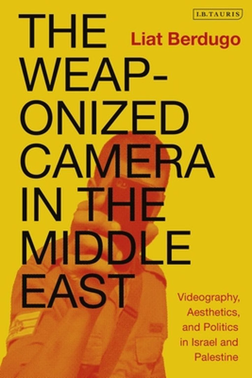 The Weaponized Camera in the Middle East: Videography, Aesthetics, and Politics in Israel and Palestine by Liat Berdugo