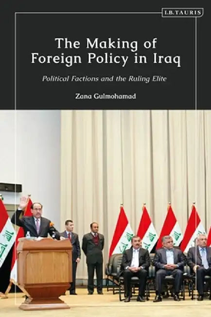 The Making of Foreign Policy in Iraq: Political Factions and the Ruling Elite by Zana Gulmohamad