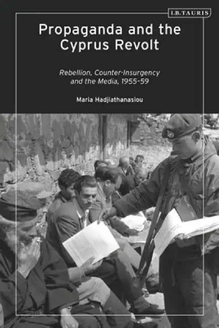 Propaganda and the Cyprus Revolt: Rebellion, Counter-Insurgency and the Media, 1955-59 by Maria Hadjiathanasiou