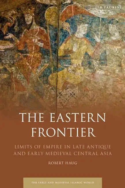 The Eastern Frontier: Limits of Empire in Late Antique and Early Medieval Central Asia by Robert Haug