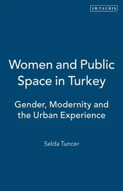Women and Public Space in Turkey: Gender, Modernity and the Urban Experience by Selda Tuncer