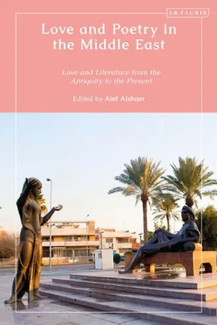 Love and Poetry in the Middle East: Love and Literature from the Antiquity to the Present by Atef Alshaer