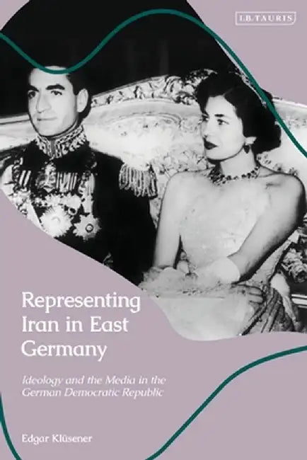 Representing Iran in East Germany: Ideology and the Media in the German Democratic Republic by Edgar Klüsener