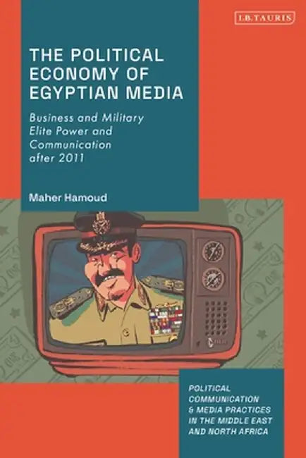 The Political Economy of Egyptian Media: Business and Military Elite Power and Communication After 2011 by Maher Hamoud