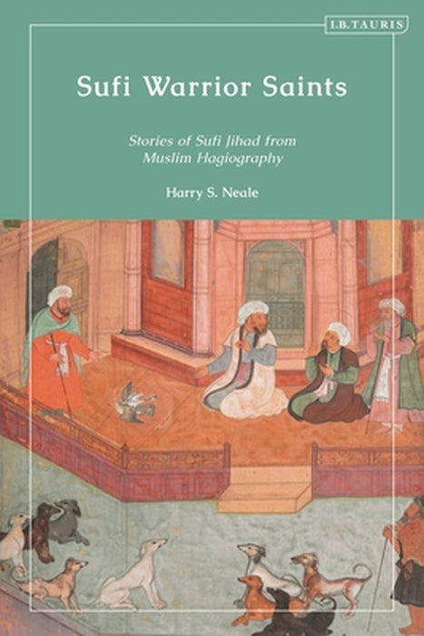 Sufi Warrior Saints: Stories of Sufi Jihad from Muslim Hagiography by Harry S. Neale
