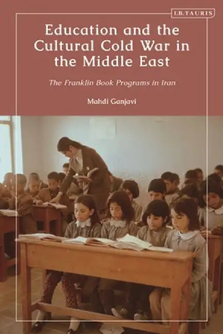 Education and the Cultural Cold War in the Middle East: The Franklin Book Programs in Iran by Mahdi Ganjavi