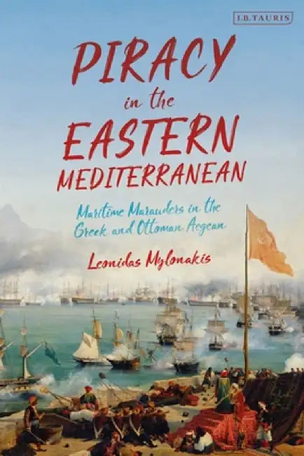 Piracy in the Eastern Mediterranean: Maritime Marauders in the Greek and Ottoman Aegean by Leonidas Mylonakis