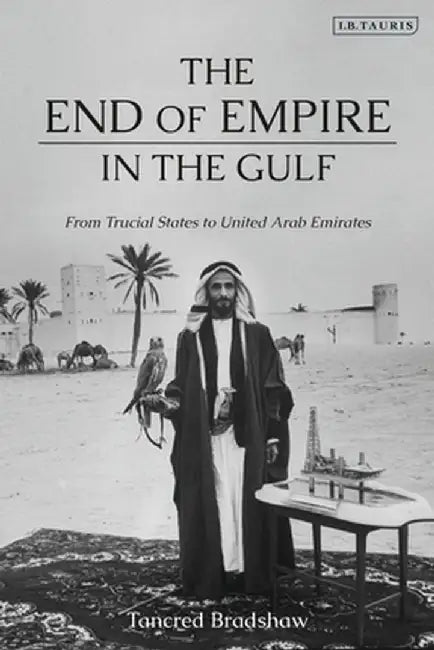 The End of Empire in the Gulf: From Trucial States to United Arab Emirates by Tancred Bradshaw