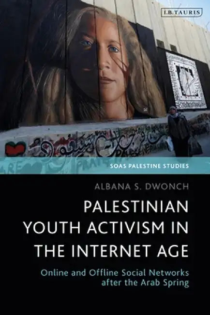 Palestinian Youth Activism in the Internet Age: Online and Offline Social Networks After the Arab Spring by Albana S. Dwonch