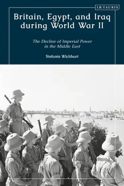 Britain, Egypt, and Iraq During World War II: The Decline of Imperial Power in the Middle East by Stefanie Wichhart