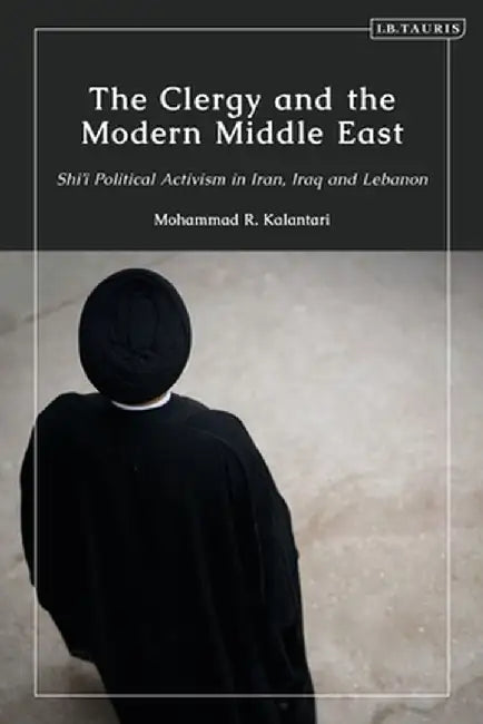 The Clergy and the Modern Middle East: Shi'i Political Activism in Iran, Iraq and Lebanon by Mohammad R. Kalantari