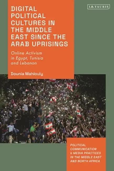 Digital Political Cultures in the Middle East Since the Arab Uprisings: Online Activism in Egypt, Tunisia and Lebanon by Dounia Mahlouly