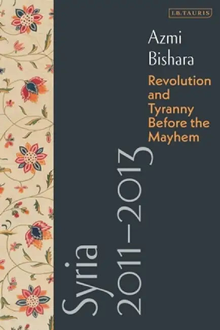 Syria 2011-2013: Revolution and Tyranny Before the Mayhem by Azmi Bishara