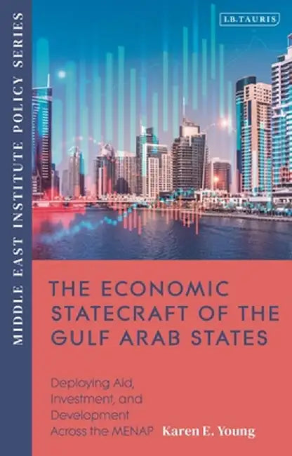 The Economic Statecraft of the Gulf Arab States: Deploying Aid, Investment and Development Across the Mena by Karen Young