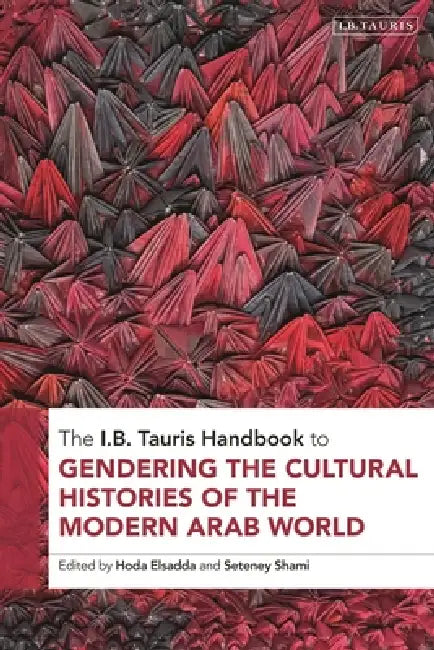 The I.B. Tauris Handbook to Gendering the Cultural Histories of the Arab World by Hoda Elsadda, Seteney Shami