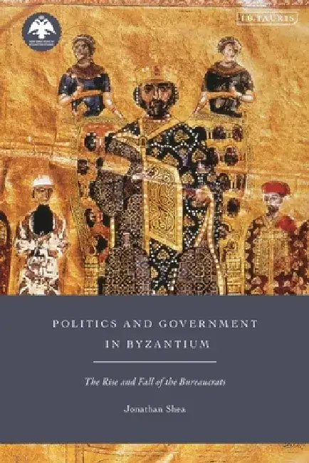 Politics and Government in Byzantium: The Rise and Fall of the Bureaucrats by Jonathan Shea