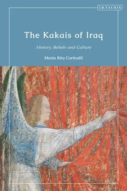 The Kakais of Iraq: History, Beliefs and Culture by Maria Rita Corticelli