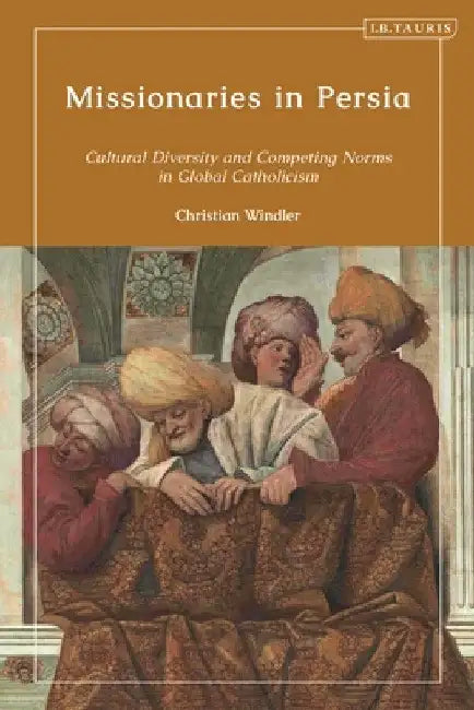 Missionaries in Persia: Cultural Diversity and Competing Norms in Global Catholicism by Christian Windler