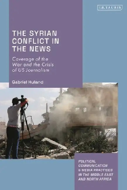 The Syrian Conflict in the News: Coverage of the War and the Crisis of US Journalism by Gabriel Huland