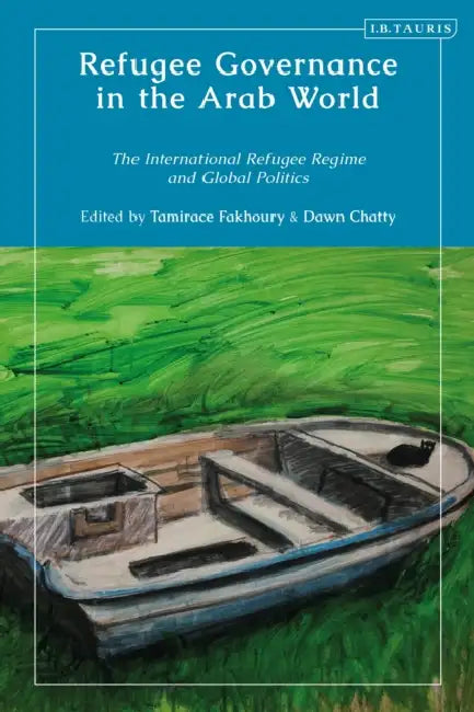 Refugee Governance in the Arab World: The International Refugee Regime and Global Politics by Tamirace Fakhoury, Dawn Chatty