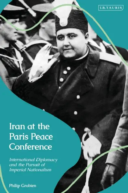 Iran at the Paris Peace Conference: International Diplomacy and the Pursuit of Imperial Nationalism by Philip Grobien