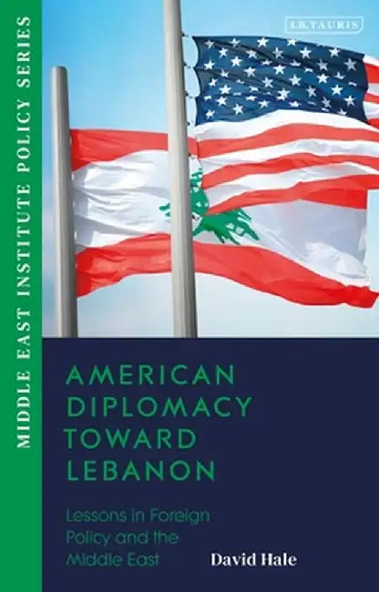 American Diplomacy Toward Lebanon: Lessons in Foreign Policy and the Middle East by David Hale