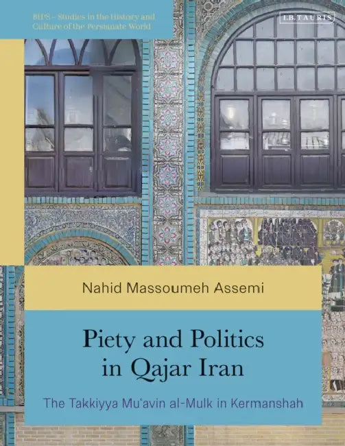 Piety and Politics in Qajar Iran: The Takkiyya Mu'avin Al-Mulk in Kermanshah by Nahid Massoumeh Assemi