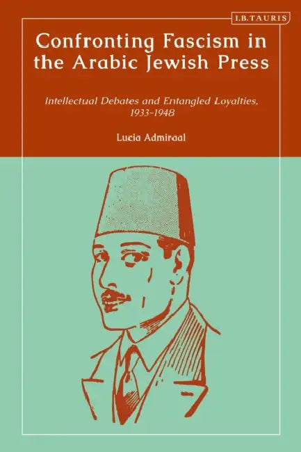 Confronting Fascism in the Arabic Jewish Press: Intellectual Debates and Entangled Loyalties, 1933-1948 by Lucia Admiraal