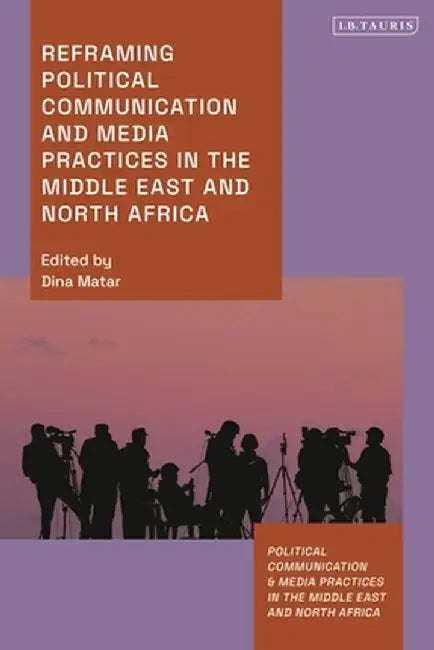Reframing Political Communication and Media Practices in the Middle East and North Africa by Dina Matar