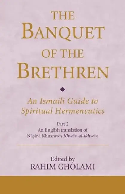 The Banquet of the Brethren: An Ismaili Guide to Spiritual Hermeneutics: Part 2 an English Translation of Nasir-I Khusraw's Khwan Al-Ikhwan by Rahim Gholami