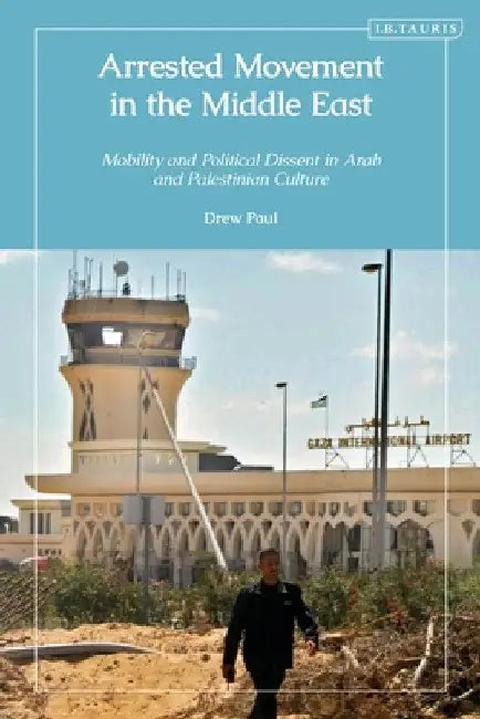 Arrested Movement in the Middle East: Mobility and Political Dissent in Arab and Palestinian Culture by Drew Paul