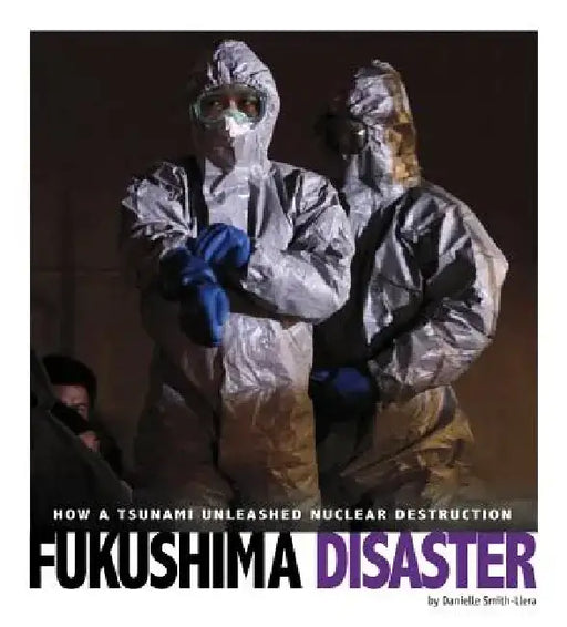 Fukushima Disaster: How a Tsunami Unleashed Nuclear Destruction by Danielle Smith-Llera