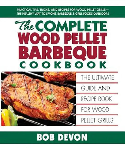 The Complete Wood Pellet Barbecue Cookbook: The Ultimate Guide & Recipe Book for Wood Pellet Grills by Bob Devon