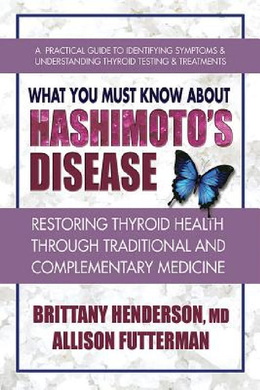 What You Must Know about Hashimoto's Disease: Restoring Thyroid Health Through Traditional and Complementary Medicine by Brittany Henderson, Allison Futterman