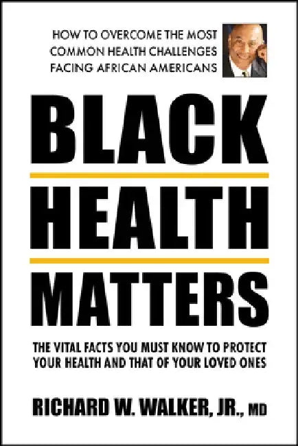 Black Health Matters: The Vital Facts You Must Know to Protect Your Health and Those of Your Loved Ones by Richard W. Jr. Walker