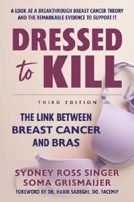 Dressed to Kill: The Link Between Breast Cancer and Bras by Sydney Ross Singer, Soma Grismaijer, Habib Sadeghi