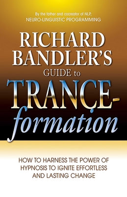 Richard Bandler's Guide to Trance-Formation: How to Harness the Power of Hypnosis to Ignite Effortless and Lasting Change by Richard Bandler