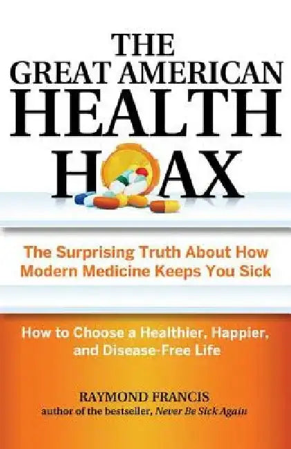 The Great American Health Hoax: The Surprising Truth about How Modern Medicine Keeps You Sick--How to Choose a Healthier, Happier, and Disease-Free Li by Raymond Francis