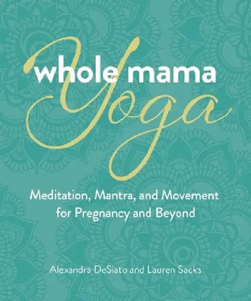 Whole Mama Yoga: Your Journey from Preconception Through Pregnancy, Birth, and Beyond by Alexandra Desiato