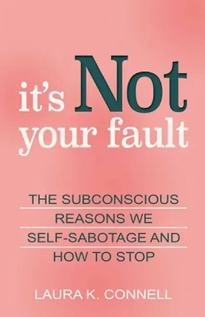 It's Not Your Fault: The Subconscious Reasons We Self-Sabotage and How to Stop by Laura K. Connell
